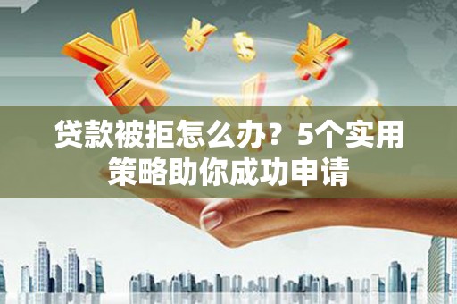 兴宾贷款被拒怎么办？5个实用策略助你成功申请