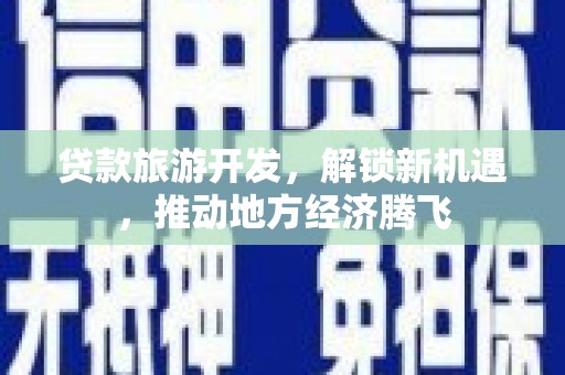 兴宾贷款旅游开发，解锁新机遇，推动地方经济腾飞