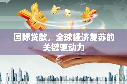 兴宾国际贷款，全球经济复苏的关键驱动力