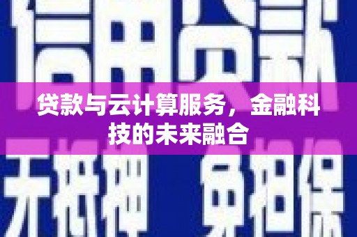 兴宾贷款与云计算服务，金融科技的未来融合