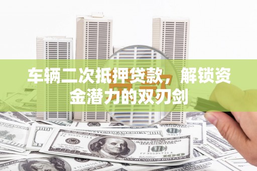 兴宾车辆二次抵押贷款，解锁资金潜力的双刃剑