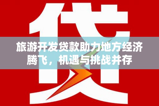 兴宾旅游开发贷款助力地方经济腾飞，机遇与挑战并存