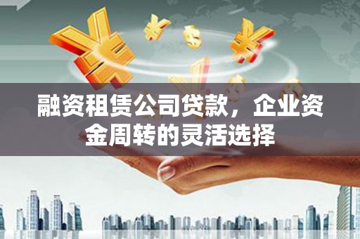 兴宾融资租赁公司贷款，企业资金周转的灵活选择