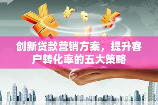 兴宾创新贷款营销方案，提升客户转化率的五大策略