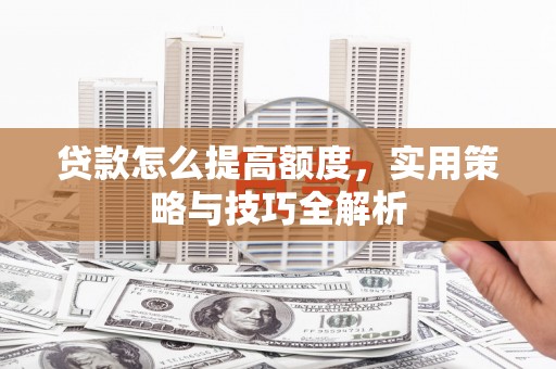 兴宾贷款怎么提高额度，实用策略与技巧全解析