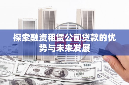 兴宾探索融资租赁公司贷款的优势与未来发展