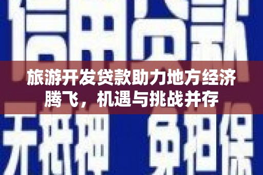 兴宾旅游开发贷款助力地方经济腾飞，机遇与挑战并存