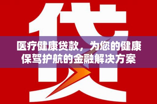 兴宾医疗健康贷款，为您的健康保驾护航的金融解决方案