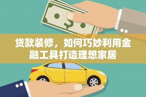 兴宾贷款装修，如何巧妙利用金融工具打造理想家居