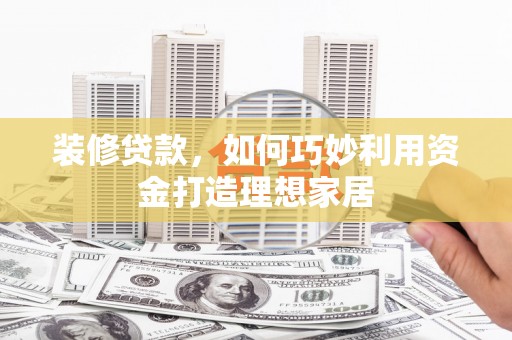 兴宾装修贷款，如何巧妙利用资金打造理想家居