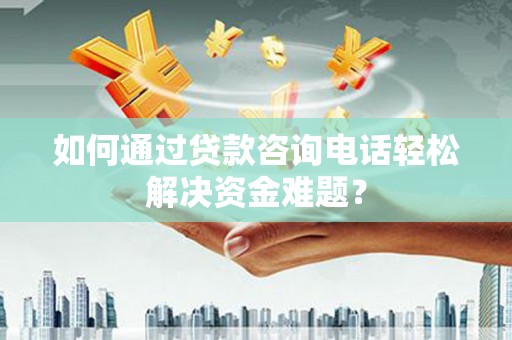 兴宾如何通过贷款咨询电话轻松解决资金难题？