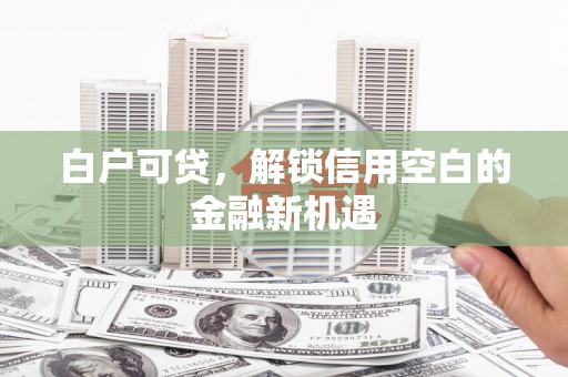 兴宾白户可贷，解锁信用空白的金融新机遇