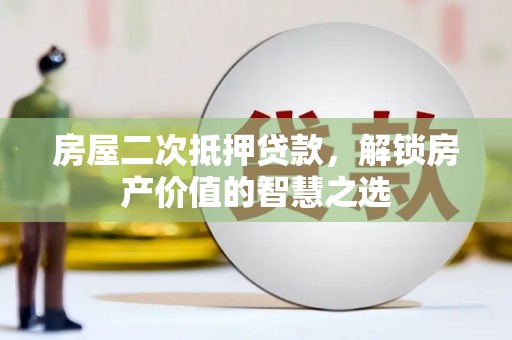 兴宾房屋二次抵押贷款，解锁房产价值的智慧之选