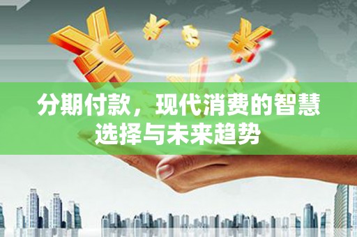 兴宾分期付款，现代消费的智慧选择与未来趋势