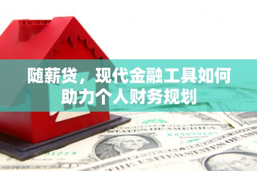 兴宾随薪贷，现代金融工具如何助力个人财务规划