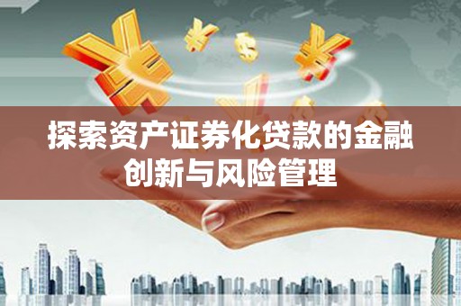 兴宾探索资产证券化贷款的金融创新与风险管理