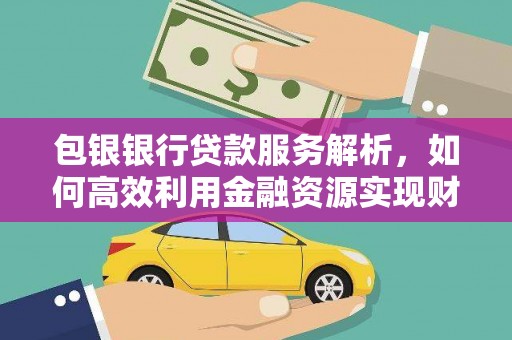 兴宾包银银行贷款服务解析，如何高效利用金融资源实现财富增长
