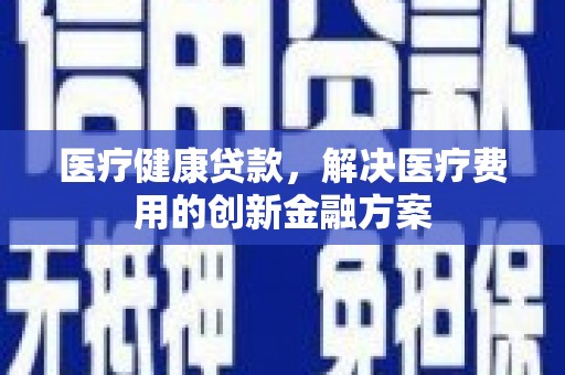 兴宾医疗健康贷款，解决医疗费用的创新金融方案