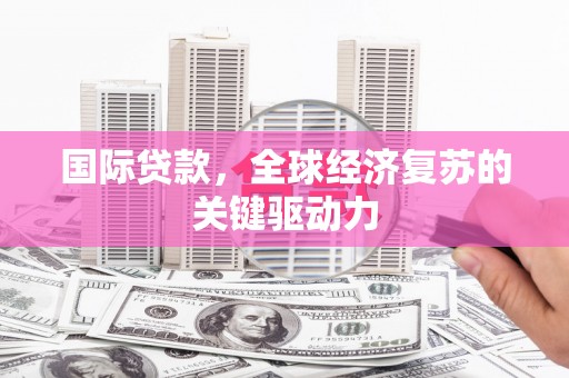 兴宾国际贷款，全球经济复苏的关键驱动力