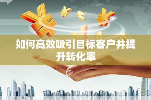 兴宾如何高效吸引目标客户并提升转化率