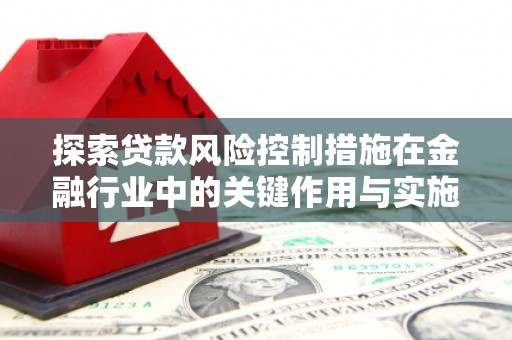 兴宾探索贷款风险控制措施在金融行业中的关键作用与实施策略