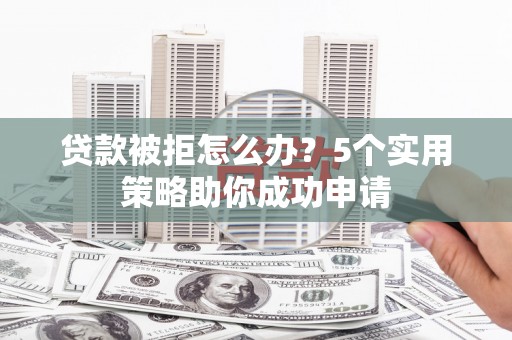 兴宾贷款被拒怎么办？5个实用策略助你成功申请