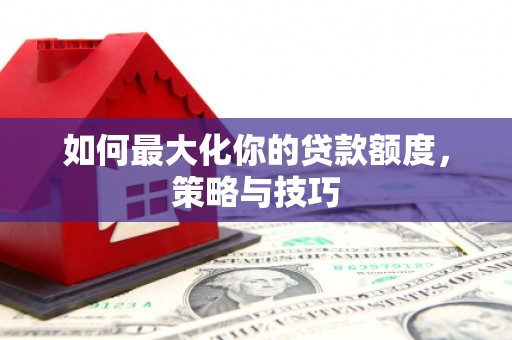 兴宾如何最大化你的贷款额度，策略与技巧
