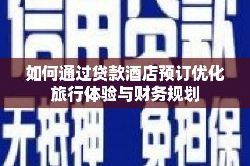 兴宾如何通过贷款酒店预订优化旅行体验与财务规划