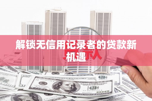 兴宾解锁无信用记录者的贷款新机遇