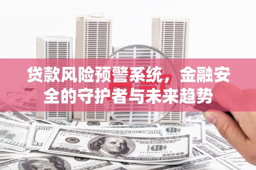 兴宾贷款风险预警系统，金融安全的守护者与未来趋势