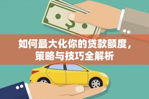 兴宾如何最大化你的贷款额度，策略与技巧全解析
