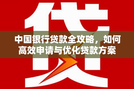兴宾中国银行贷款全攻略，如何高效申请与优化贷款方案