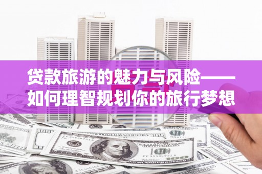 兴宾贷款旅游的魅力与风险——如何理智规划你的旅行梦想