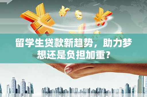 兴宾留学生贷款新趋势，助力梦想还是负担加重？