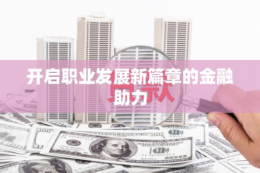 兴宾开启职业发展新篇章的金融助力