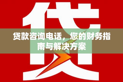 兴宾贷款咨询电话，您的财务指南与解决方案