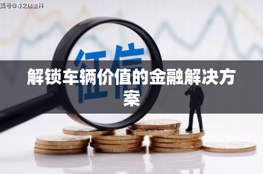 兴宾解锁车辆价值的金融解决方案