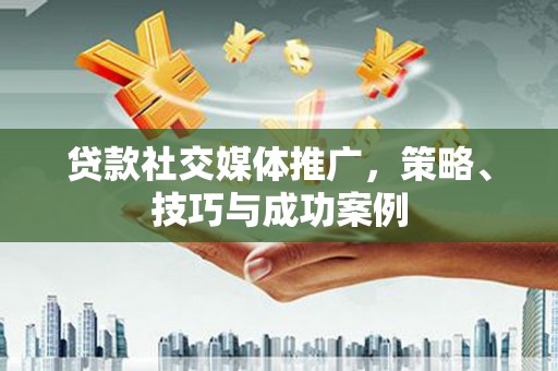兴宾贷款社交媒体推广，策略、技巧与成功案例