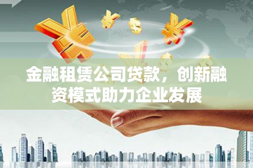 兴宾金融租赁公司贷款，创新融资模式助力企业发展