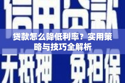 兴宾贷款怎么降低利率？实用策略与技巧全解析